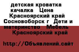 детская кроватка - качалка › Цена ­ 3 - Красноярский край, Сосновоборск г. Дети и материнство » Мебель   . Красноярский край